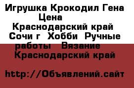 Игрушка Крокодил Гена › Цена ­ 1 200 - Краснодарский край, Сочи г. Хобби. Ручные работы » Вязание   . Краснодарский край